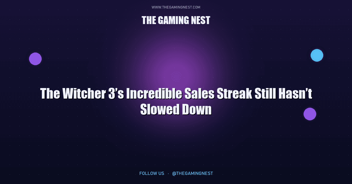 The Witcher 3’s Incredible Sales Streak Still Hasn’t Slowed Down